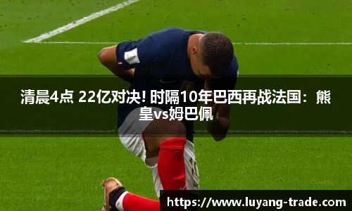 清晨4点 22亿对决! 时隔10年巴西再战法国：熊皇vs姆巴佩